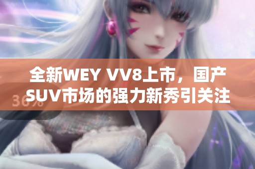 全新WEY VV8上市，国产SUV市场的强力新秀引关注