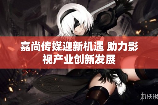 嘉尚传媒迎新机遇 助力影视产业创新发展