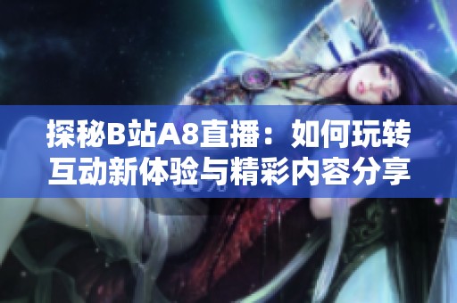 探秘B站A8直播：如何玩转互动新体验与精彩内容分享