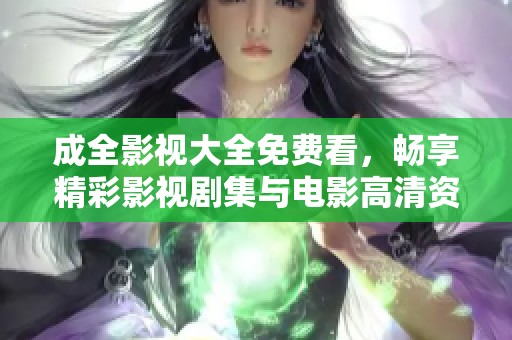 成全影视大全免费看，畅享精彩影视剧集与电影高清资源
