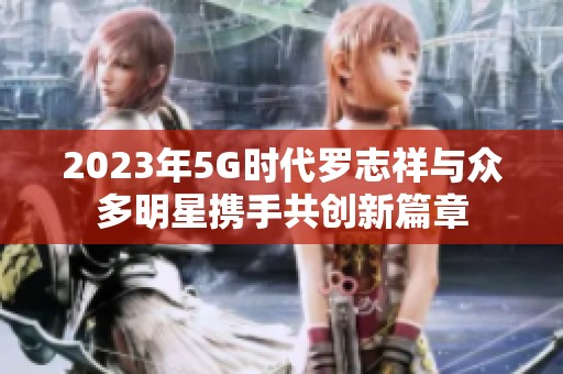 2023年5G时代罗志祥与众多明星携手共创新篇章