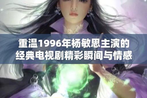 重温1996年杨敏思主演的经典电视剧精彩瞬间与情感共鸣