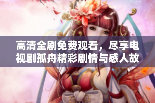 高清全剧免费观看，尽享电视剧孤舟精彩剧情与感人故事