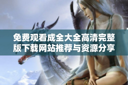 免费观看成全大全高清完整版下载网站推荐与资源分享