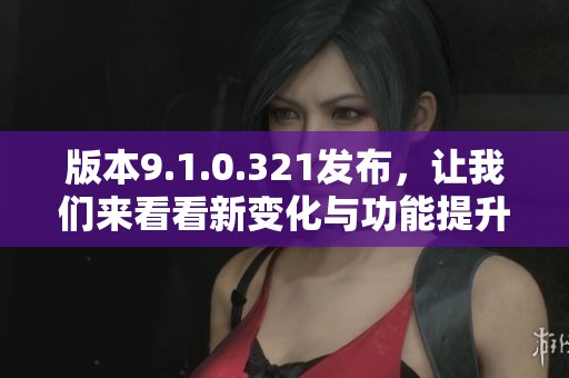 版本9.1.0.321发布，让我们来看看新变化与功能提升