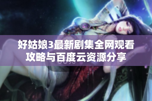 好姑娘3最新剧集全网观看攻略与百度云资源分享