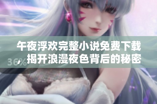 午夜浮欢完整小说免费下载，揭开浪漫夜色背后的秘密与梦幻