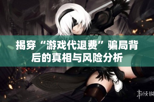 揭穿“游戏代退费”骗局背后的真相与风险分析