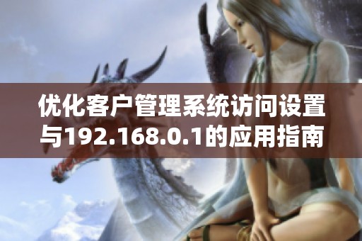 优化客户管理系统访问设置与192.168.0.1的应用指南