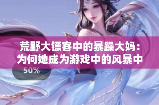 荒野大镖客中的暴躁大妈：为何她成为游戏中的风暴中心