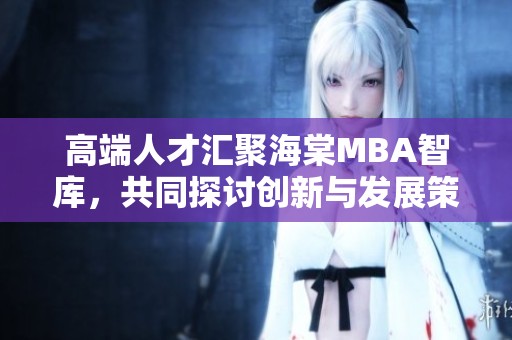 高端人才汇聚海棠MBA智库，共同探讨创新与发展策略
