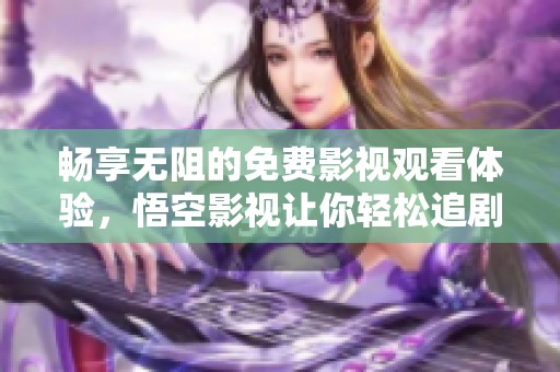 畅享无阻的免费影视观看体验，悟空影视让你轻松追剧