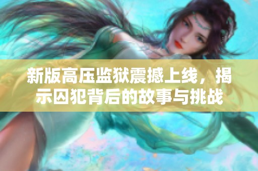 新版高压监狱震撼上线，揭示囚犯背后的故事与挑战