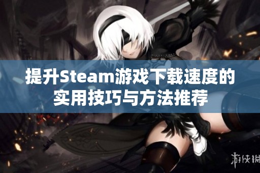 提升Steam游戏下载速度的实用技巧与方法推荐