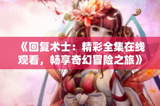 《回复术士：精彩全集在线观看，畅享奇幻冒险之旅》