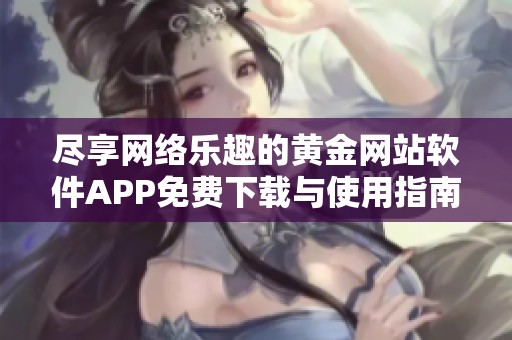 尽享网络乐趣的黄金网站软件APP免费下载与使用指南