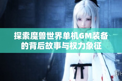 探索魔兽世界单机GM装备的背后故事与权力象征