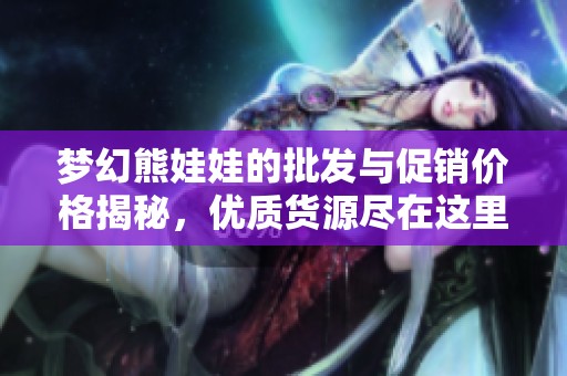 梦幻熊娃娃的批发与促销价格揭秘，优质货源尽在这里