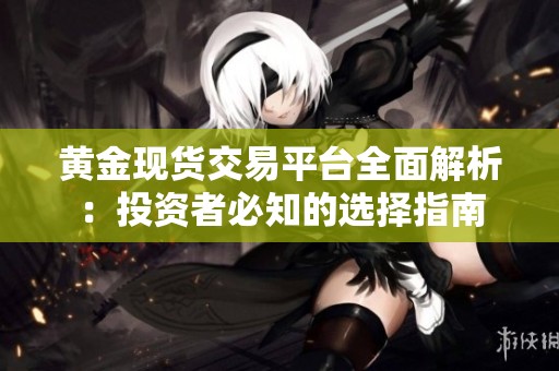黄金现货交易平台全面解析：投资者必知的选择指南