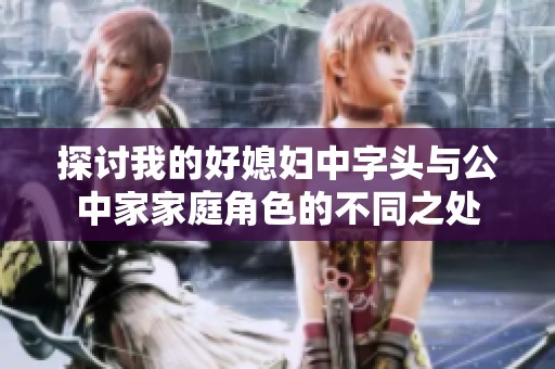 探讨我的好媳妇中字头与公中家家庭角色的不同之处