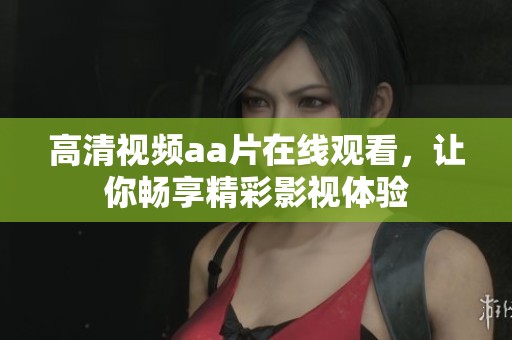 高清视频aa片在线观看，让你畅享精彩影视体验
