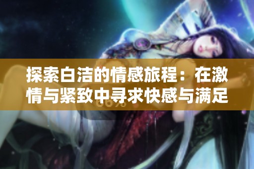 探索白洁的情感旅程：在激情与紧致中寻求快感与满足