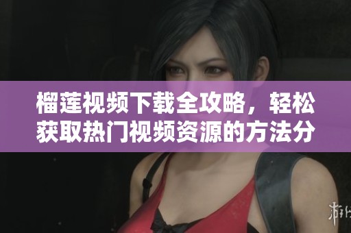 榴莲视频下载全攻略，轻松获取热门视频资源的方法分享