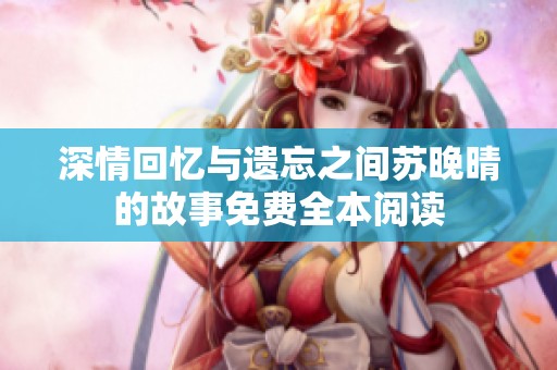 深情回忆与遗忘之间苏晚晴的故事免费全本阅读