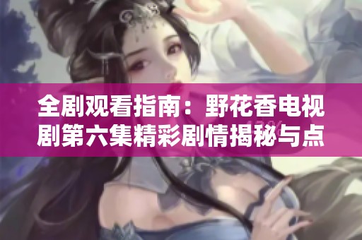 全剧观看指南：野花香电视剧第六集精彩剧情揭秘与点评