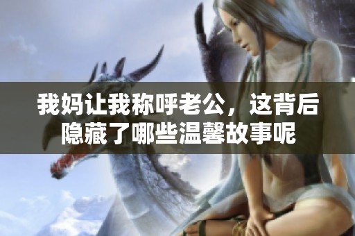 我妈让我称呼老公，这背后隐藏了哪些温馨故事呢