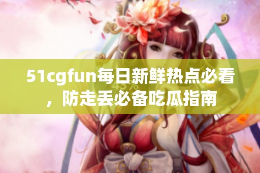 51cgfun每日新鲜热点必看，防走丢必备吃瓜指南