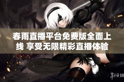 春雨直播平台免费版全面上线 享受无限精彩直播体验