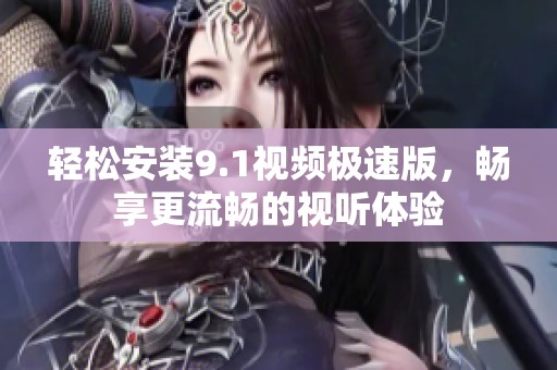 轻松安装9.1视频极速版，畅享更流畅的视听体验