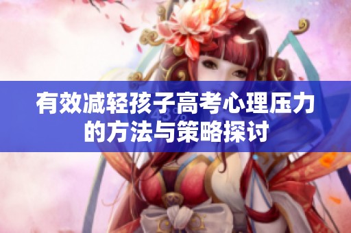 有效减轻孩子高考心理压力的方法与策略探讨