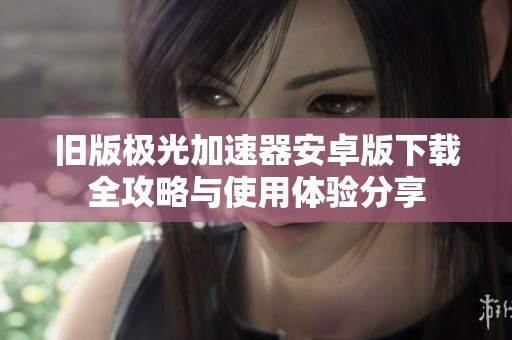 旧版极光加速器安卓版下载全攻略与使用体验分享