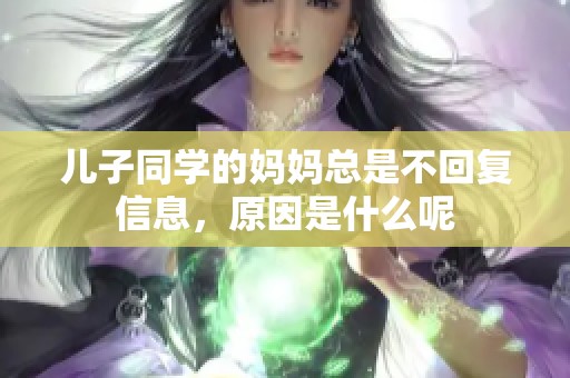 儿子同学的妈妈总是不回复信息，原因是什么呢