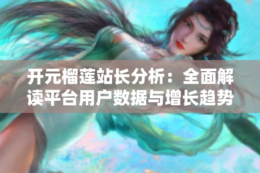 开元榴莲站长分析：全面解读平台用户数据与增长趋势