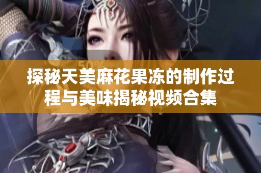 探秘天美麻花果冻的制作过程与美味揭秘视频合集