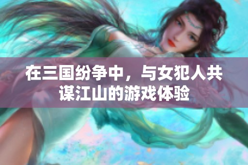 在三国纷争中，与女犯人共谋江山的游戏体验