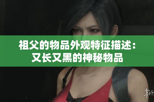 祖父的物品外观特征描述：又长又黑的神秘物品