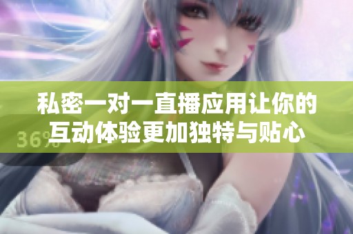 私密一对一直播应用让你的互动体验更加独特与贴心
