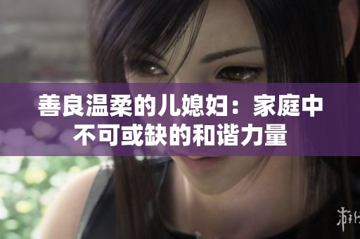 善良温柔的儿媳妇：家庭中不可或缺的和谐力量