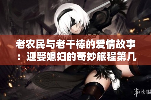 老农民与老干棒的爱情故事：迎娶媳妇的奇妙旅程第几集