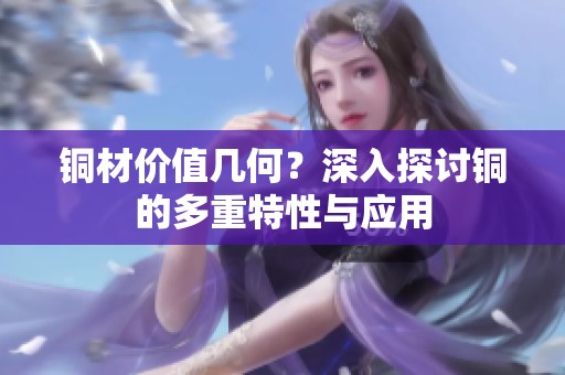 铜材价值几何？深入探讨铜的多重特性与应用