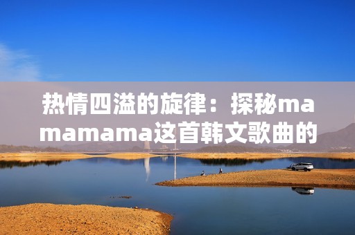 热情四溢的旋律：探秘mamamama这首韩文歌曲的魅力之处