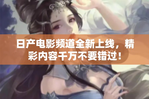 日产电影频道全新上线，精彩内容千万不要错过！
