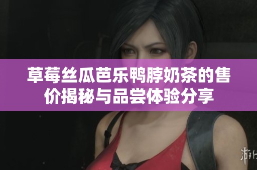 草莓丝瓜芭乐鸭脖奶茶的售价揭秘与品尝体验分享