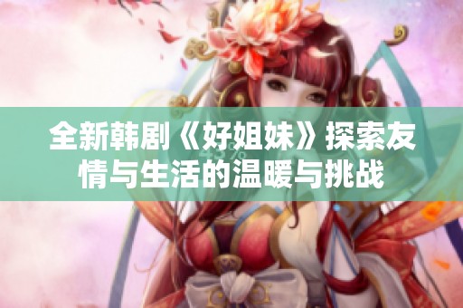全新韩剧《好姐妹》探索友情与生活的温暖与挑战