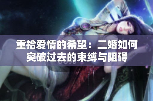 重拾爱情的希望：二婚如何突破过去的束缚与阻碍