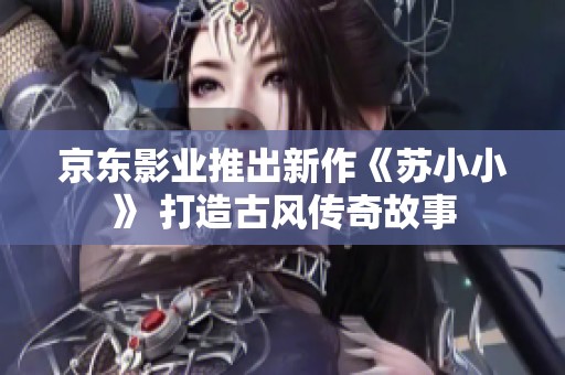 京东影业推出新作《苏小小》 打造古风传奇故事